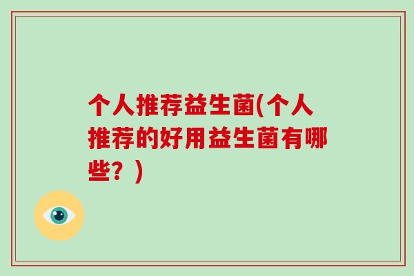 个人推荐益生菌(个人推荐的好用益生菌有哪些？)