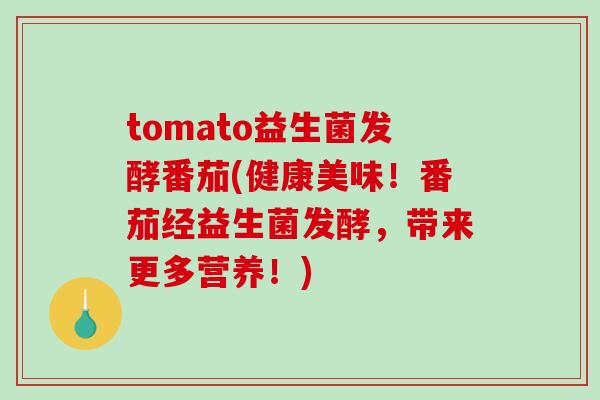 tomato益生菌发酵番茄(健康美味！番茄经益生菌发酵，带来更多营养！)