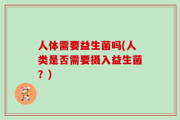 人体需要益生菌吗(人类是否需要摄入益生菌？)