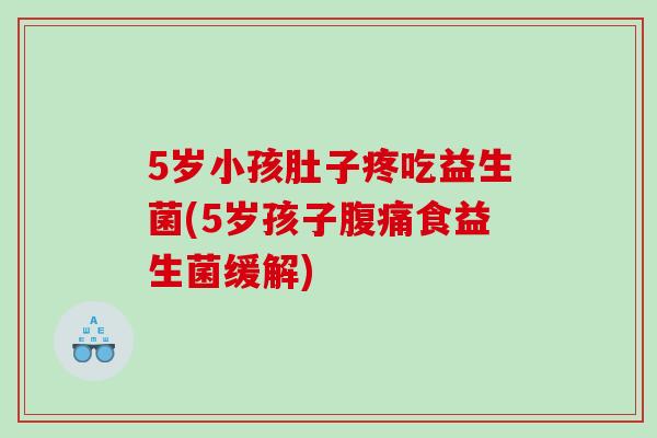 5岁小孩肚子疼吃益生菌(5岁孩子食益生菌缓解) 5岁小孩肚子疼吃益生菌(5岁孩子食益生菌缓解)