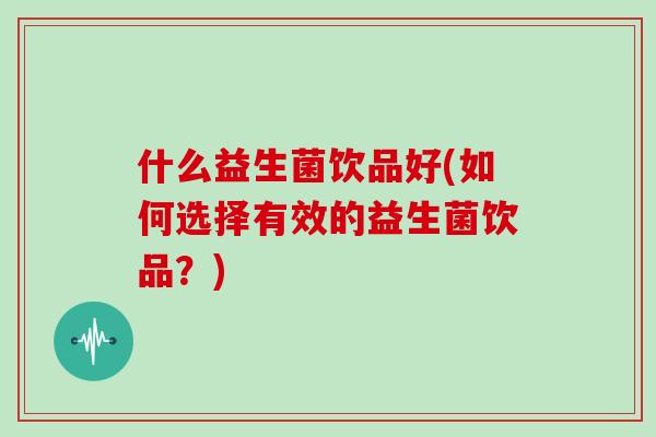 什么益生菌饮品好(如何选择有效的益生菌饮品?) 什么益生菌饮品好(如何选择有效的益生菌饮品?)