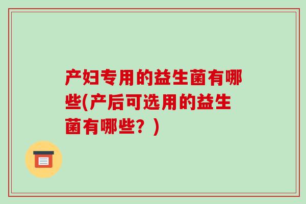 产妇专用的益生菌有哪些(产后可选用的益生菌有哪些？)