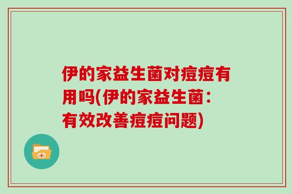 伊的家益生菌对痘痘有用吗(伊的家益生菌：有效改善痘痘问题)