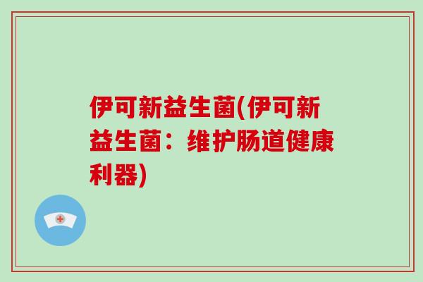 伊可新益生菌(伊可新益生菌：维护肠道健康利器)