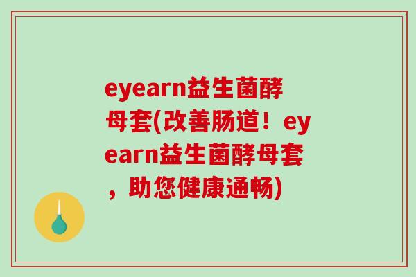 eyearn益生菌酵母套(改善肠道！eyearn益生菌酵母套，助您健康通畅)