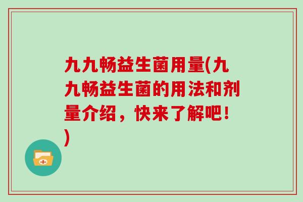 九九畅益生菌用量(九九畅益生菌的用法和剂量介绍，快来了解吧！)