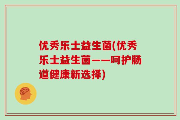 优秀乐士益生菌(优秀乐士益生菌——呵护肠道健康新选择)