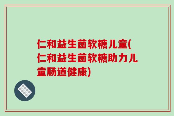 仁和益生菌软糖儿童(仁和益生菌软糖助力儿童肠道健康)