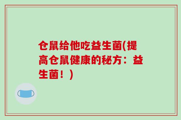 仓鼠给他吃益生菌(提高仓鼠健康的秘方：益生菌！)