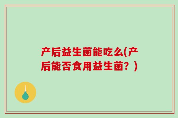 产后益生菌能吃么(产后能否食用益生菌？)
