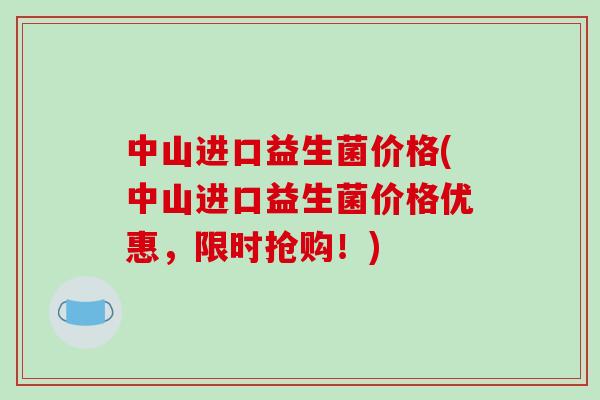 中山进口益生菌价格(中山进口益生菌价格优惠，限时抢购！)