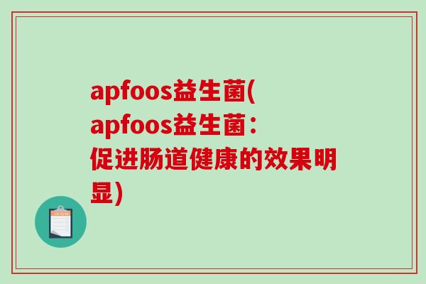 apfoos益生菌(apfoos益生菌：促进肠道健康的效果明显)