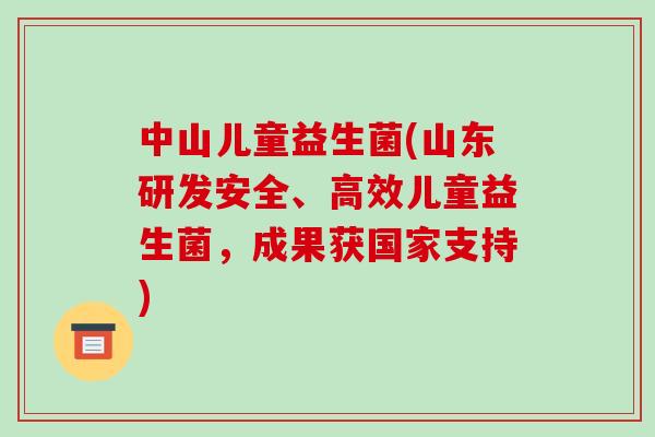 中山儿童益生菌(山东研发安全、高效儿童益生菌，成果获国家支持)