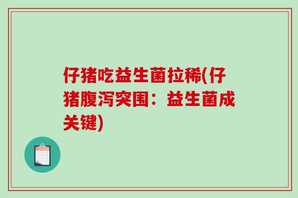 仔猪吃益生菌拉稀(仔猪腹泻突围：益生菌成关键)