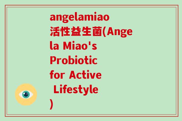 angelamiao活性益生菌(Angela Miao's Probiotic for Active Lifestyle) angelamiao活性益生菌(Angela Miao's Probiotic for Active Lifestyle)