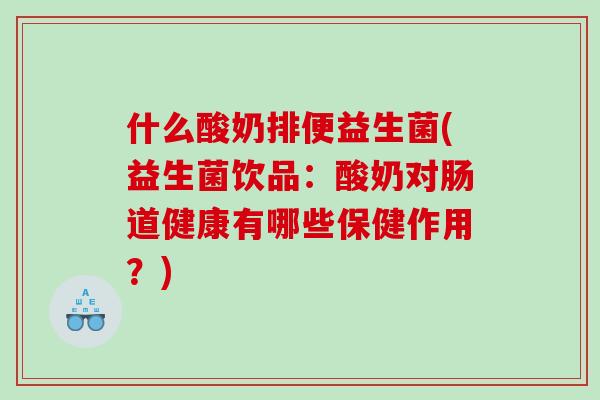 什么酸奶排便益生菌(益生菌饮品:酸奶对肠道健康有哪些保健作用?) 什么酸奶排便益生菌(益生菌饮品:酸奶对肠道健康有哪些保健作用?)