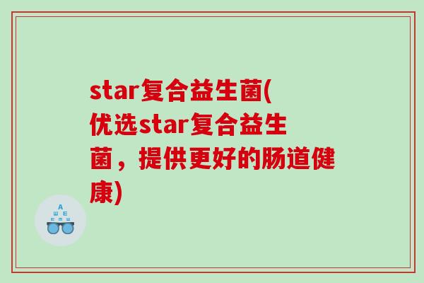 star复合益生菌(优选star复合益生菌，提供更好的肠道健康)