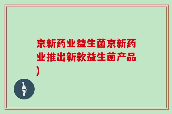 京新药业益生菌京新药业推出新款益生菌产品)