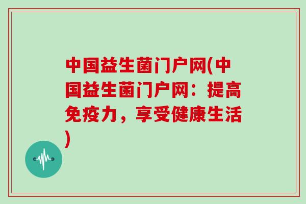 中国益生菌门户网(中国益生菌门户网：提高免疫力，享受健康生活)