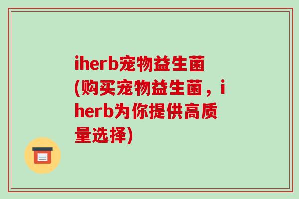 iherb宠物益生菌(购买宠物益生菌，iherb为你提供高质量选择)