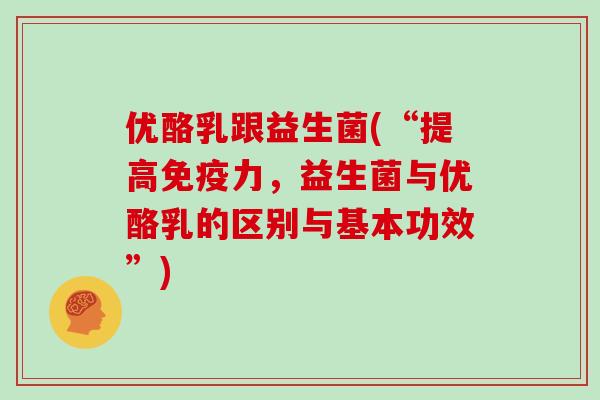 优酪乳跟益生菌(“提高免疫力，益生菌与优酪乳的区别与基本功效”)
