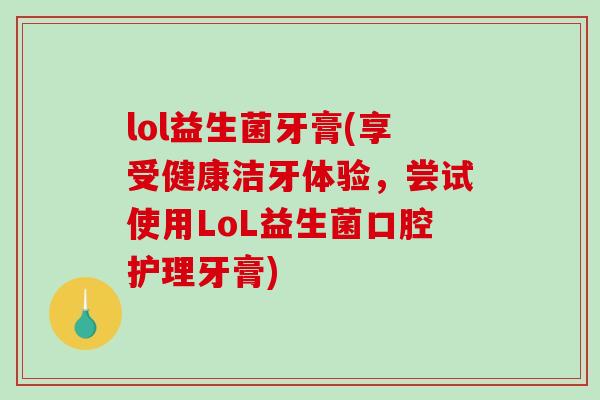 lol益生菌牙膏(享受健康洁牙体验，尝试使用LoL益生菌口腔护理牙膏)