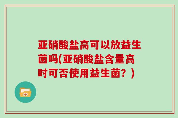 亚硝酸盐高可以放益生菌吗(亚硝酸盐含量高时可否使用益生菌？)