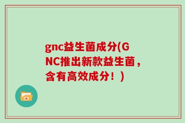 gnc益生菌成分(GNC推出新款益生菌，含有高效成分！)