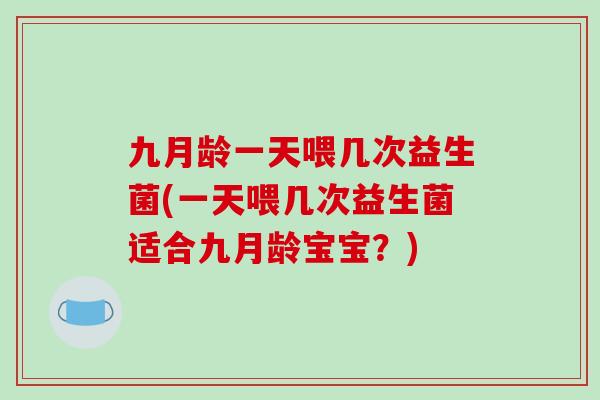 九月龄一天喂几次益生菌(一天喂几次益生菌适合九月龄宝宝？)