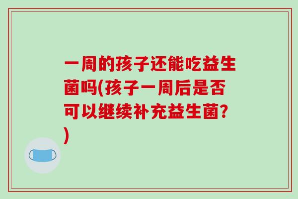 一周的孩子还能吃益生菌吗(孩子一周后是否可以继续补充益生菌？)