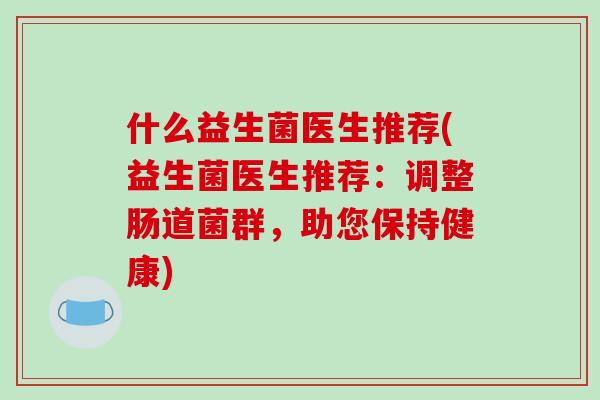什么益生菌医生推荐(益生菌医生推荐：调整肠道菌群，助您保持健康)