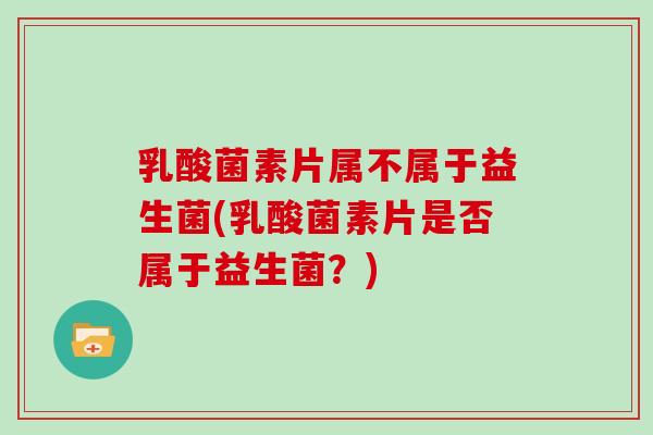 乳酸菌素片属不属于益生菌(乳酸菌素片是否属于益生菌?) 乳酸菌素片属不属于益生菌(乳酸菌素片是否属于益生菌?)