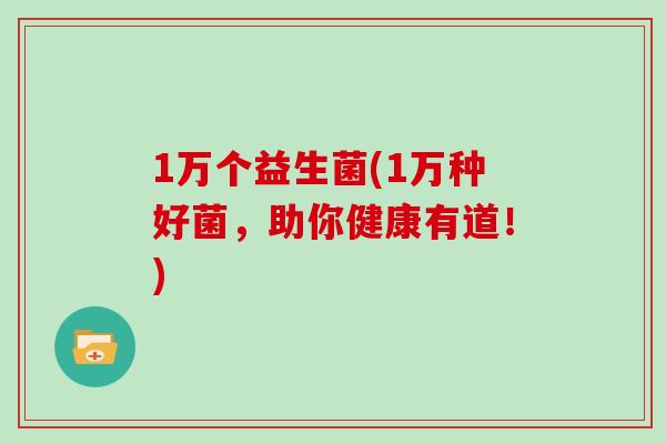 1万个益生菌(1万种好菌，助你健康有道！)