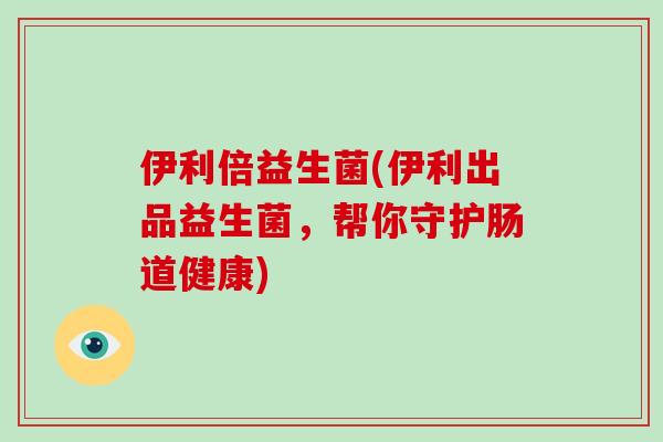 伊利倍益生菌(伊利出品益生菌，帮你守护肠道健康)