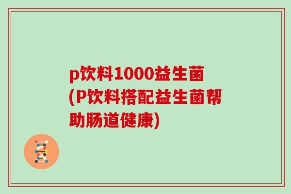 p饮料1000益生菌(P饮料搭配益生菌帮助肠道健康)