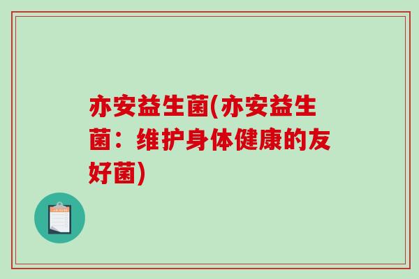 亦安益生菌(亦安益生菌：维护身体健康的友好菌)