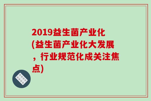 2019益生菌产业化(益生菌产业化大发展，行业规范化成关注焦点)