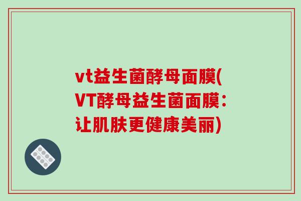 vt益生菌酵母面膜(VT酵母益生菌面膜:让更健康美丽) vt益生菌酵母面膜(VT酵母益生菌面膜:让更健康美丽)