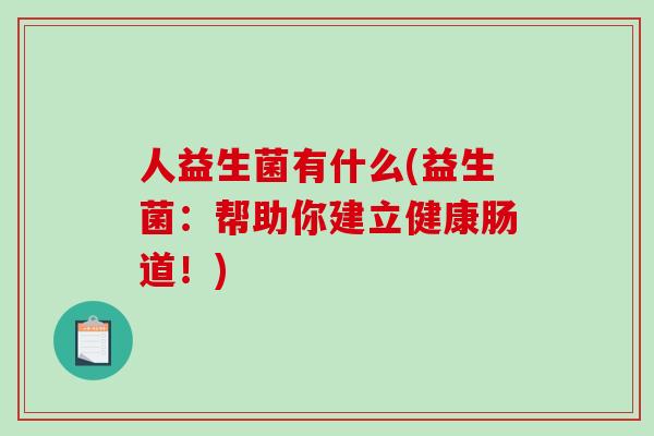 人益生菌有什么(益生菌:帮助你建立健康肠道!) 人益生菌有什么(益生菌:帮助你建立健康肠道!)