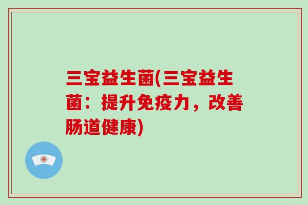 三宝益生菌(三宝益生菌：提升免疫力，改善肠道健康)