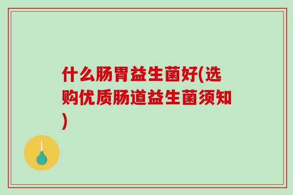 什么肠胃益生菌好(选购优质肠道益生菌须知)