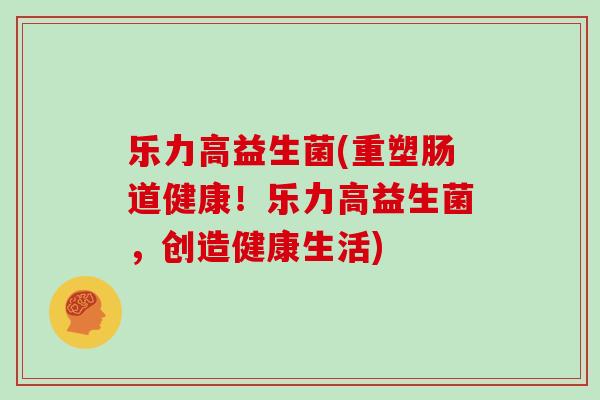 乐力高益生菌(重塑肠道健康！乐力高益生菌，创造健康生活)