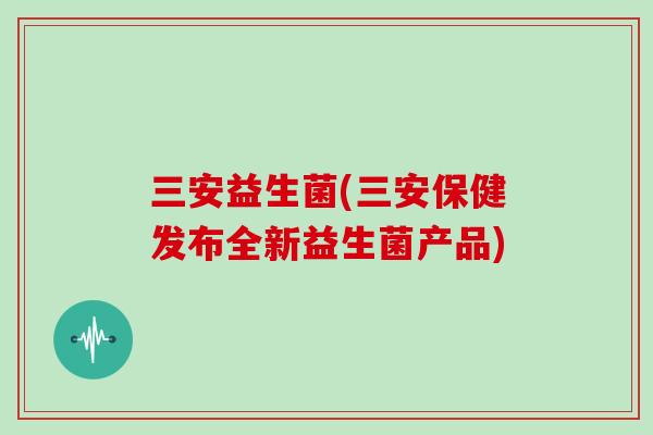 三安益生菌(三安保健发布全新益生菌产品)