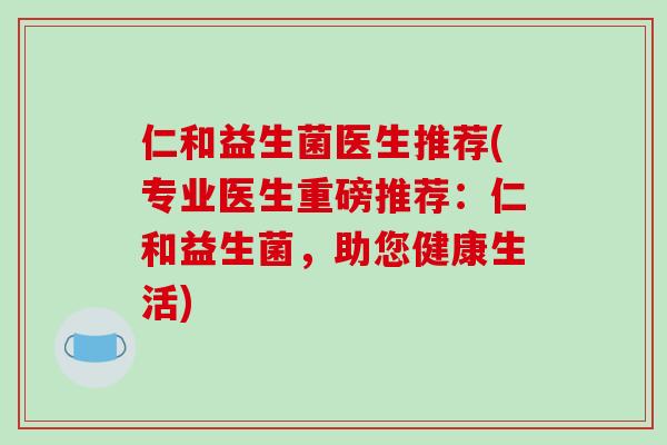 仁和益生菌医生推荐(专业医生重磅推荐：仁和益生菌，助您健康生活)