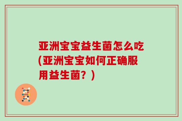 亚洲宝宝益生菌怎么吃(亚洲宝宝如何正确服用益生菌?) 亚洲宝宝益生菌怎么吃(亚洲宝宝如何正确服用益生菌?)
