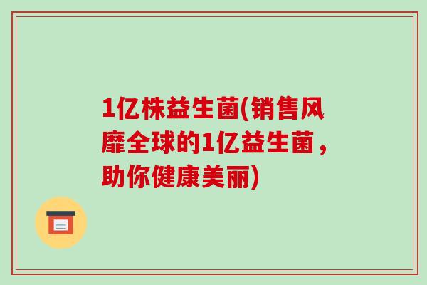 1亿株益生菌(销售风靡全球的1亿益生菌，助你健康美丽)
