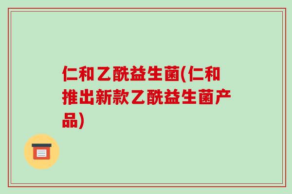 仁和乙酰益生菌(仁和推出新款乙酰益生菌产品)