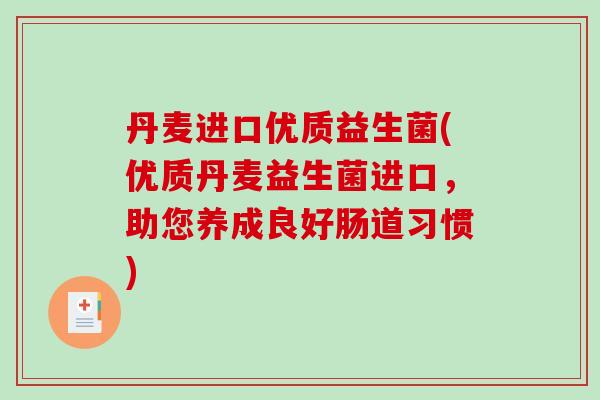 丹麦进口优质益生菌(优质丹麦益生菌进口，助您养成良好肠道习惯)