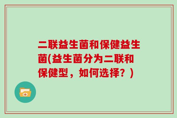 二联益生菌和保健益生菌(益生菌分为二联和保健型，如何选择？)