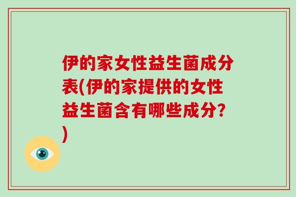 伊的家女性益生菌成分表(伊的家提供的女性益生菌含有哪些成分？)
